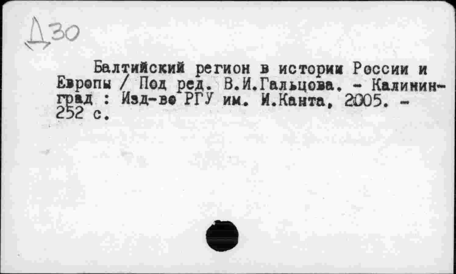 ﻿À30
Балтийский регион в истории России и Европы / Под ред. В.И.Гальцова. - Калининград^: Изд-во РГУ им. И.Канта, 2Û05. -